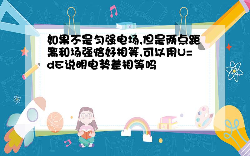 如果不是匀强电场,但是两点距离和场强恰好相等,可以用U=dE说明电势差相等吗