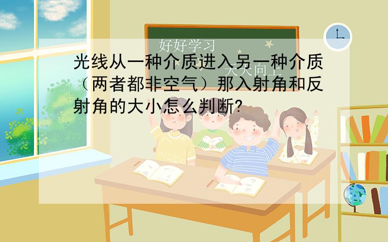 光线从一种介质进入另一种介质（两者都非空气）那入射角和反射角的大小怎么判断?