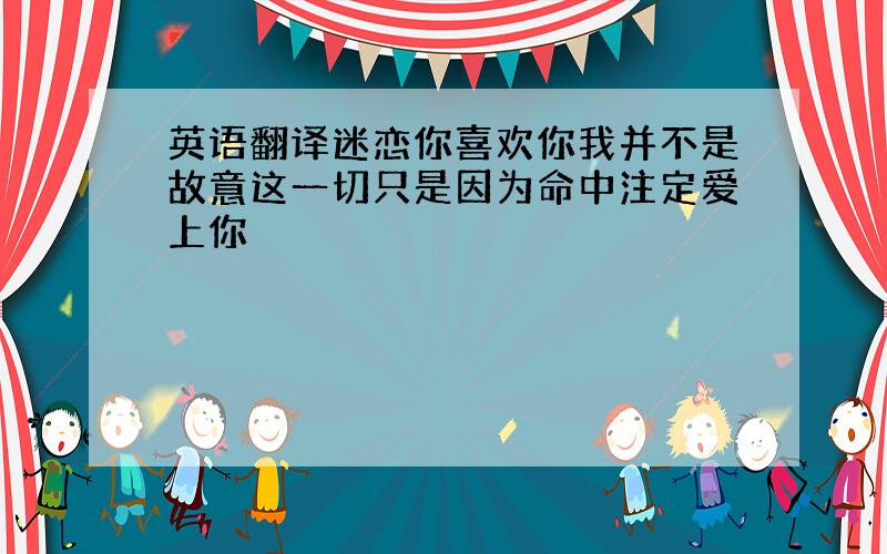 英语翻译迷恋你喜欢你我并不是故意这一切只是因为命中注定爱上你