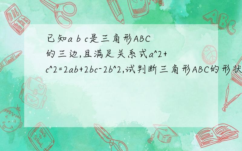 已知a b c是三角形ABC的三边,且满足关系式a^2+c^2=2ab+2bc-2b^2,试判断三角形ABC的形状,并说