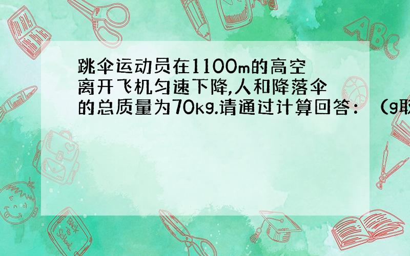 跳伞运动员在1100m的高空离开飞机匀速下降,人和降落伞的总质量为70kg.请通过计算回答：（g取10N/kg）