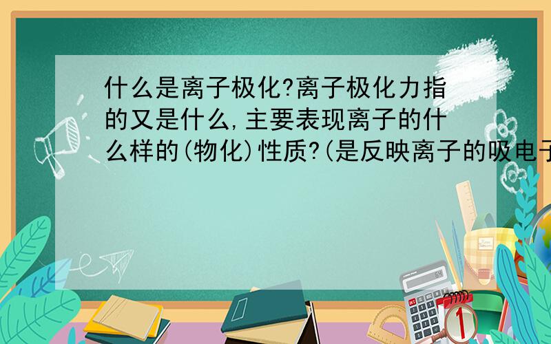 什么是离子极化?离子极化力指的又是什么,主要表现离子的什么样的(物化)性质?(是反映离子的吸电子能力的大小吗?)