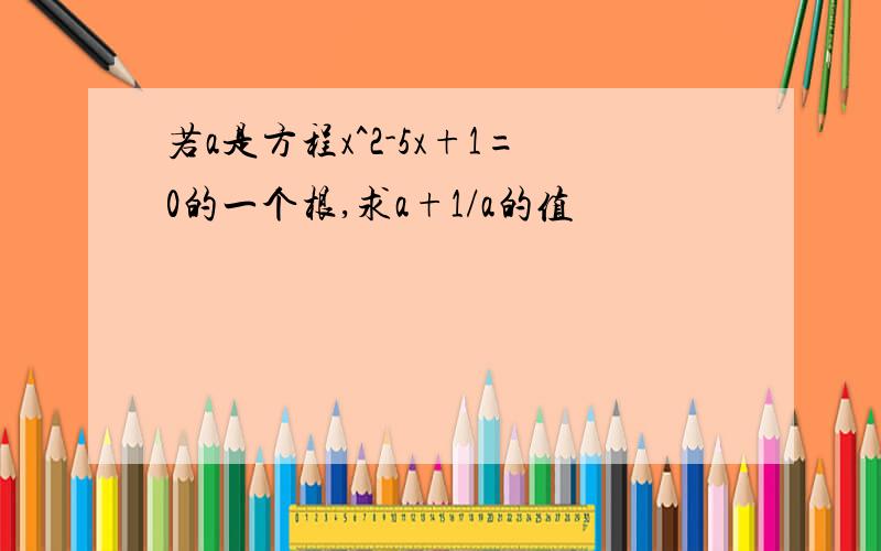 若a是方程x^2-5x+1=0的一个根,求a+1/a的值