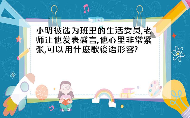 小明被选为班里的生活委员,老师让他发表感言,他心里非常紧张,可以用什麽歇後语形容?