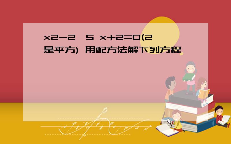 x2-2√5 x+2=0(2是平方) 用配方法解下列方程