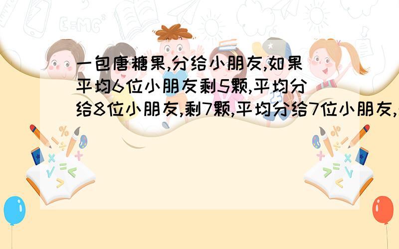 一包唐糖果,分给小朋友,如果平均6位小朋友剩5颗,平均分给8位小朋友,剩7颗,平均分给7位小朋友,剩6颗,这包糖果至少有