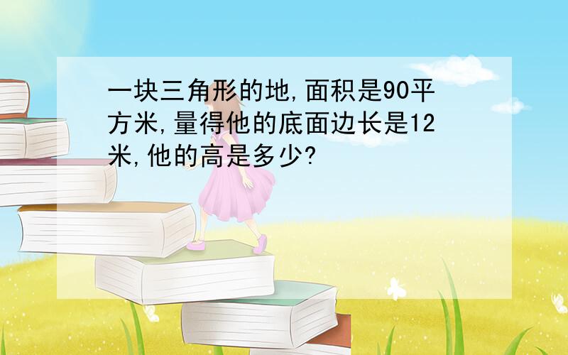 一块三角形的地,面积是90平方米,量得他的底面边长是12米,他的高是多少?