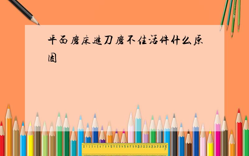 平面磨床进刀磨不住活件什么原因