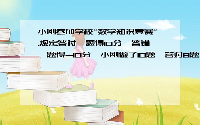 小刚参加学校“数学知识竞赛”.规定答对一题得10分,答错一题得-10分,小刚做了10题,答对8题,答错2题,小刚最后得了