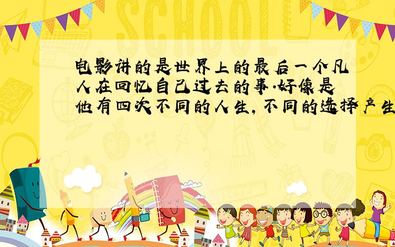 电影讲的是世界上的最后一个凡人在回忆自己过去的事.好像是他有四次不同的人生,不同的选择产生不同结果