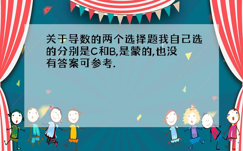 关于导数的两个选择题我自己选的分别是C和B,是蒙的,也没有答案可参考.