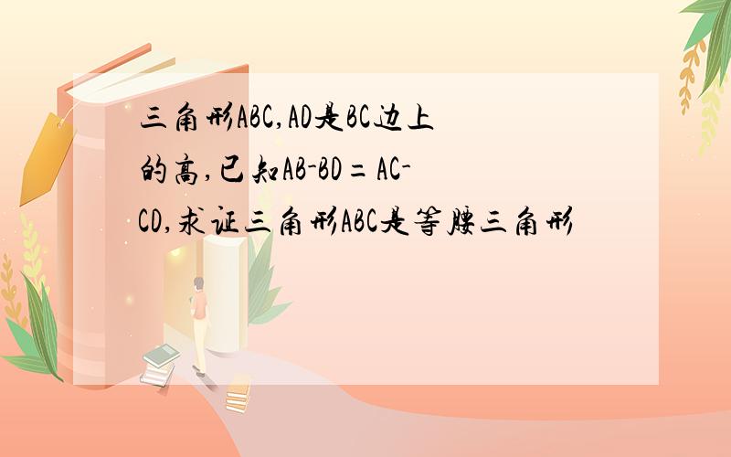 三角形ABC,AD是BC边上的高,已知AB-BD=AC-CD,求证三角形ABC是等腰三角形