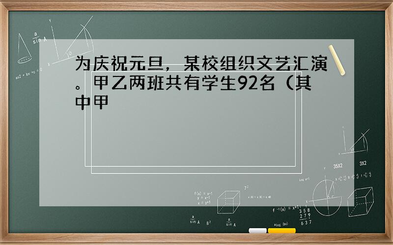 为庆祝元旦，某校组织文艺汇演。甲乙两班共有学生92名（其中甲