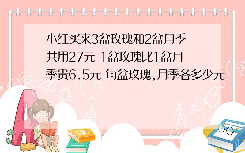 小红买来3盆玫瑰和2盆月季 共用27元 1盆玫瑰比1盆月季贵6.5元 每盆玫瑰,月季各多少元