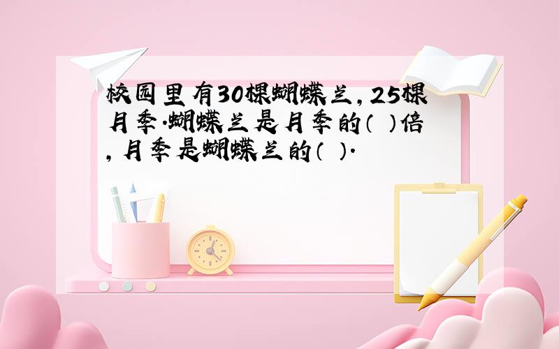 校园里有30棵蝴蝶兰,25棵月季.蝴蝶兰是月季的（ ）倍,月季是蝴蝶兰的（ ）.