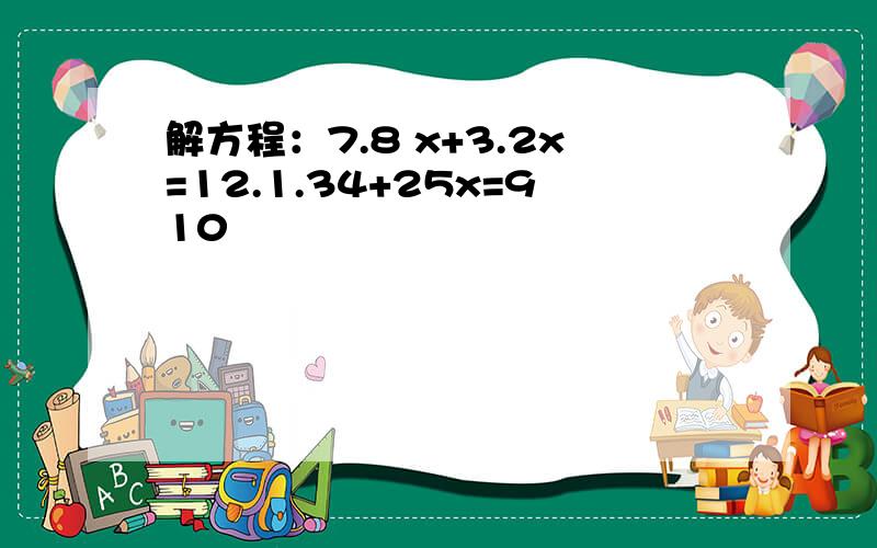 解方程：7.8 x+3.2x=12.1.34+25x=910