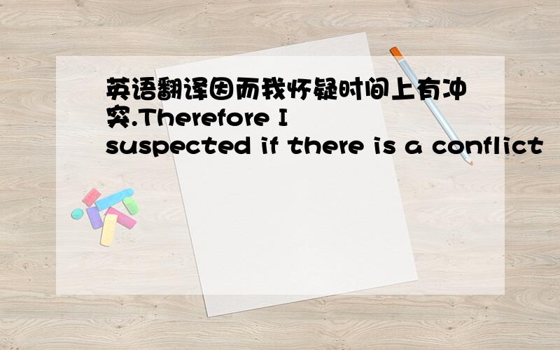 英语翻译因而我怀疑时间上有冲突.Therefore I suspected if there is a conflict