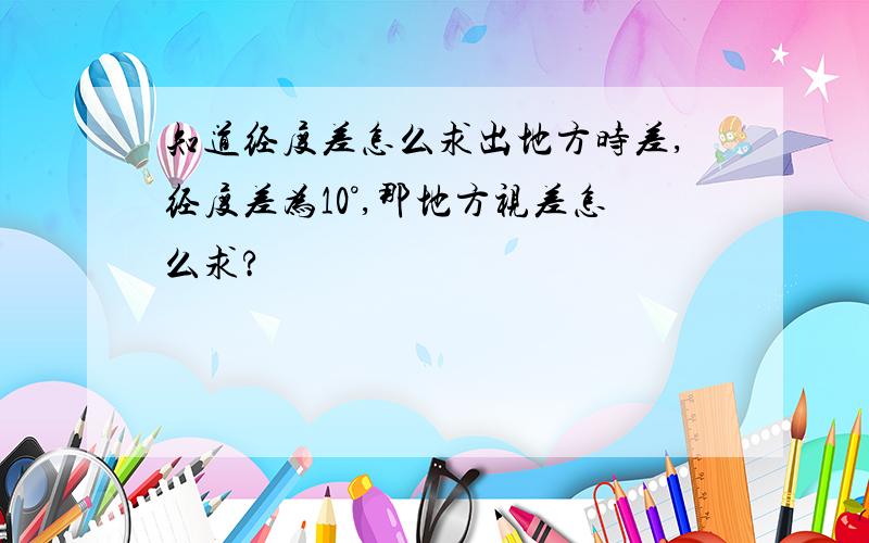 知道经度差怎么求出地方时差,经度差为10°,那地方视差怎么求?