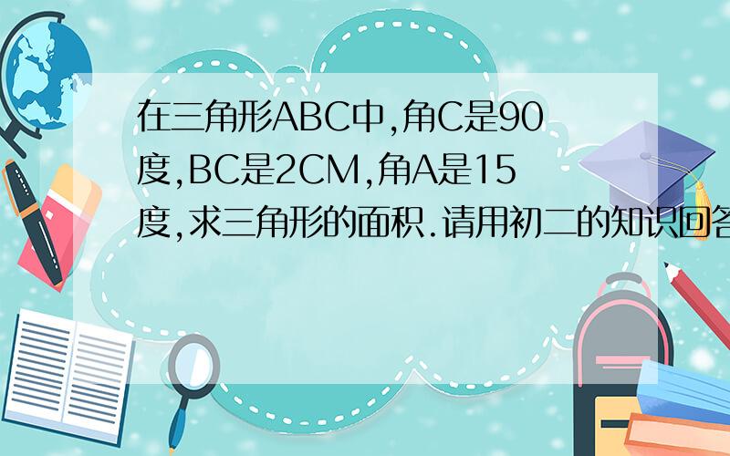 在三角形ABC中,角C是90度,BC是2CM,角A是15度,求三角形的面积.请用初二的知识回答