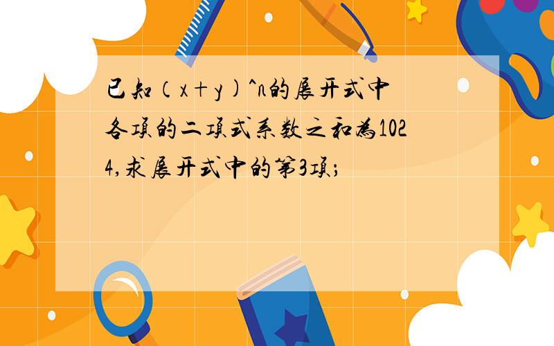 已知（x+y)^n的展开式中各项的二项式系数之和为1024,求展开式中的第3项；