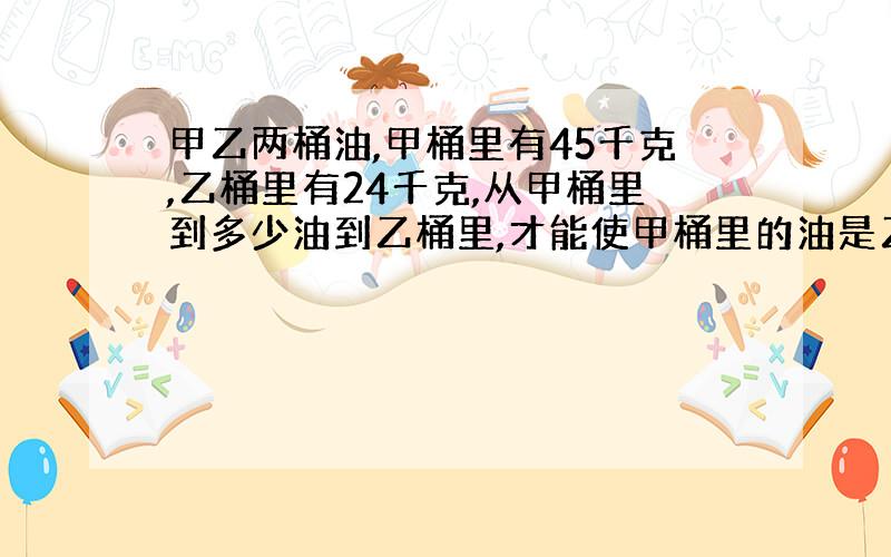 甲乙两桶油,甲桶里有45千克,乙桶里有24千克,从甲桶里到多少油到乙桶里,才能使甲桶里的油是乙桶的1.5倍