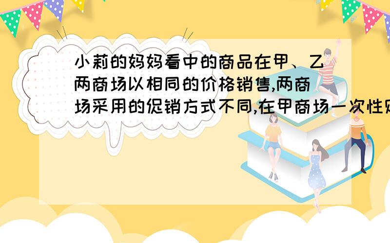 小莉的妈妈看中的商品在甲、乙两商场以相同的价格销售,两商场采用的促销方式不同,在甲商场一次性购物超过100元,超过部分8