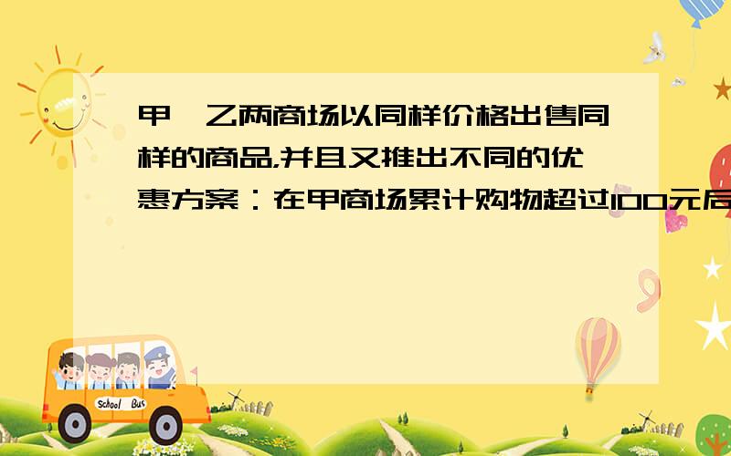 甲、乙两商场以同样价格出售同样的商品，并且又推出不同的优惠方案：在甲商场累计购物超过100元后，超出100元的部分按90