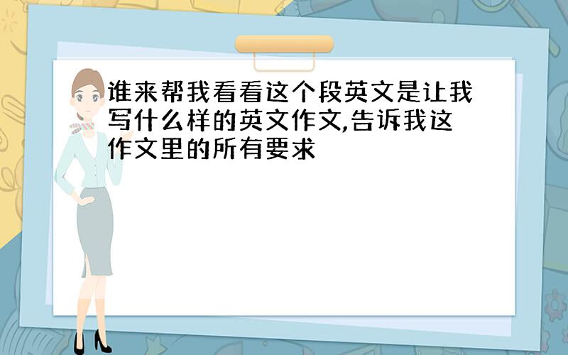 谁来帮我看看这个段英文是让我写什么样的英文作文,告诉我这作文里的所有要求