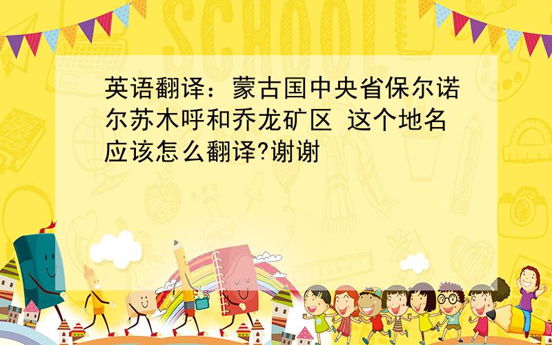 英语翻译：蒙古国中央省保尔诺尔苏木呼和乔龙矿区 这个地名应该怎么翻译?谢谢