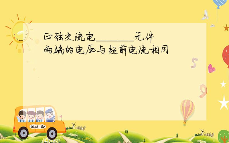 正弦交流电_______元件两端的电压与超前电流相同