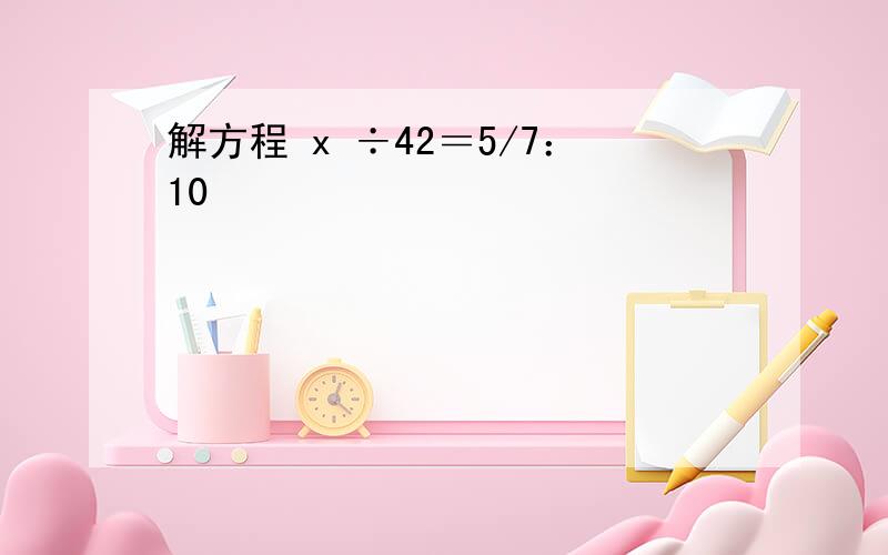 解方程 x ÷42＝5/7：10