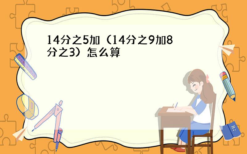 14分之5加（14分之9加8分之3）怎么算