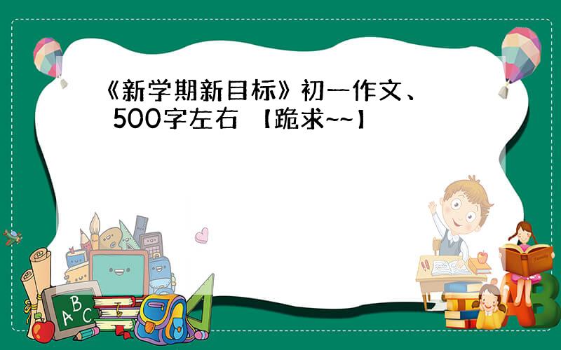 《新学期新目标》 初一作文、 500字左右 【跪求~~】