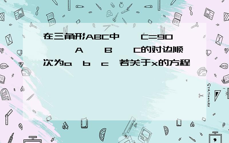 在三角形ABC中,∠C=90°,∠A、∠B、∠C的对边顺次为a,b,c,若关于x的方程