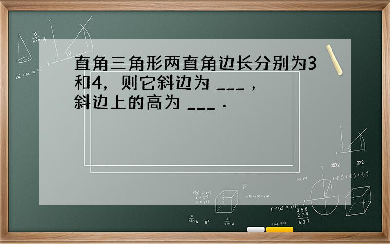 直角三角形两直角边长分别为3和4，则它斜边为 ___ ，斜边上的高为 ___ ．