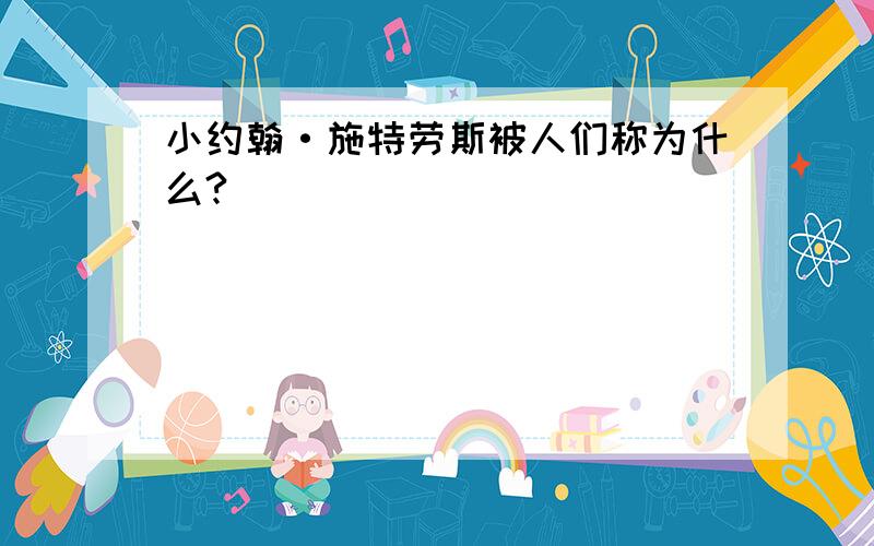 小约翰·施特劳斯被人们称为什么?