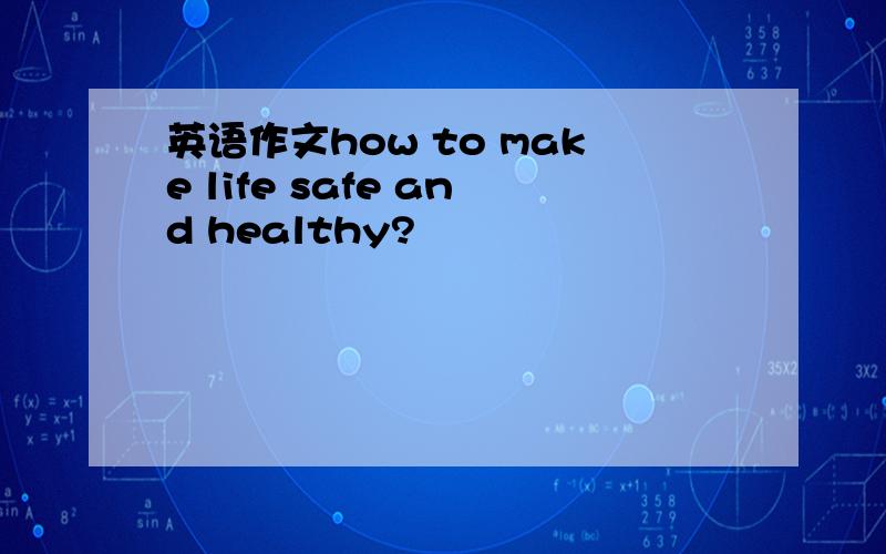 英语作文how to make life safe and healthy?