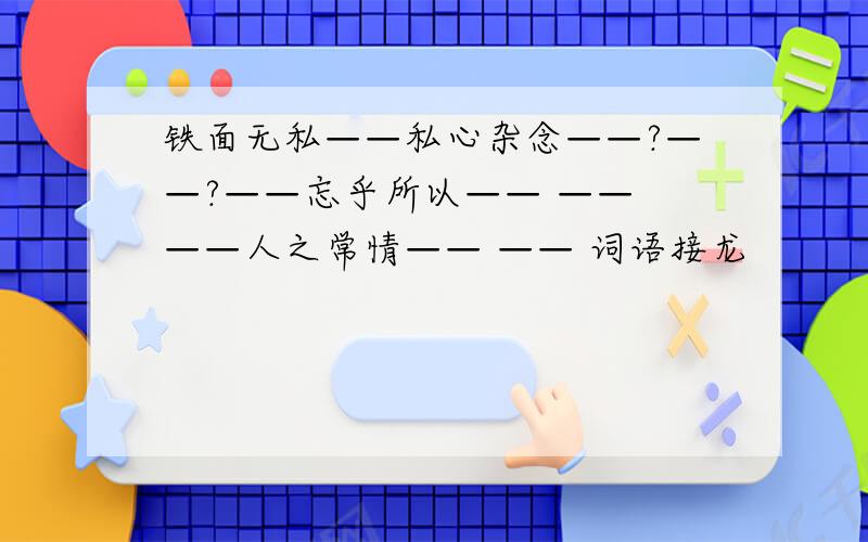 铁面无私——私心杂念——?——?——忘乎所以—— —— ——人之常情—— —— 词语接龙