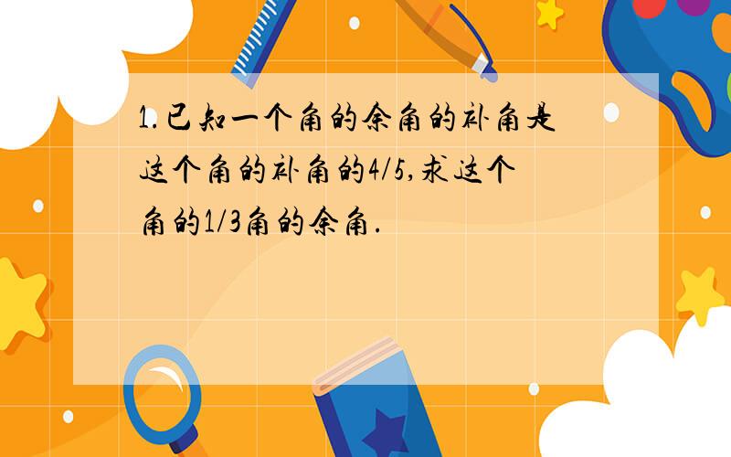 1.已知一个角的余角的补角是这个角的补角的4/5,求这个角的1/3角的余角.