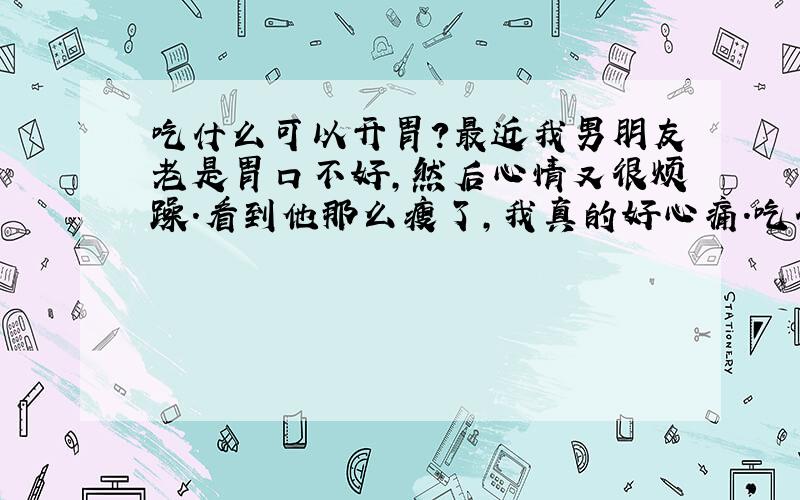 吃什么可以开胃?最近我男朋友老是胃口不好,然后心情又很烦躁.看到他那么瘦了,我真的好心痛.吃什么可以开胃,我想让他的胃口