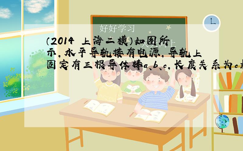 （2014•上海二模）如图所示，水平导轨接有电源，导轨上固定有三根导体棒a、b、c，长度关系为c最长，b最短，将c弯成一