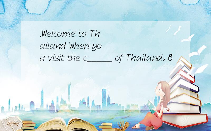 .Welcome to Thailand When you visit the c_____ of Thailand,B