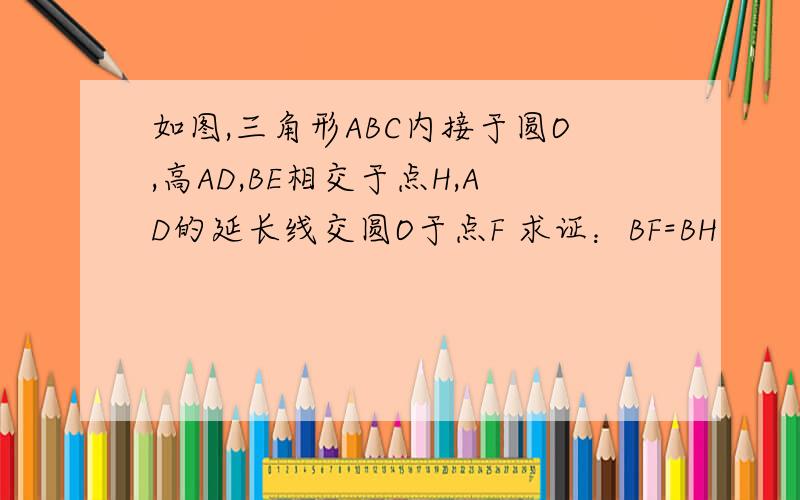 如图,三角形ABC内接于圆O,高AD,BE相交于点H,AD的延长线交圆O于点F 求证：BF=BH