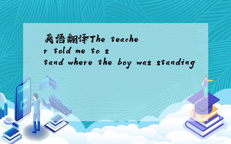 英语翻译The teacher told me to stand where the boy was standing