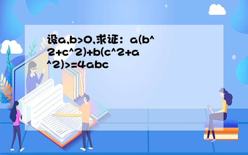 设a,b>0,求证：a(b^2+c^2)+b(c^2+a^2)>=4abc