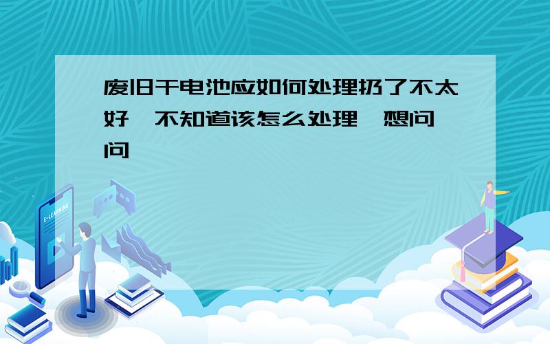 废旧干电池应如何处理扔了不太好,不知道该怎么处理,想问一问