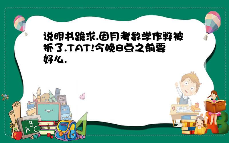 说明书跪求.因月考数学作弊被抓了.TAT!今晚8点之前要好么.