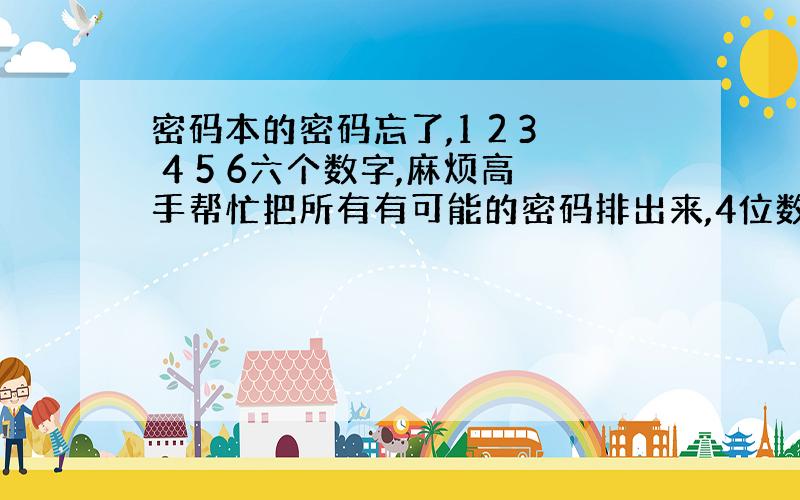 密码本的密码忘了,1 2 3 4 5 6六个数字,麻烦高手帮忙把所有有可能的密码排出来,4位数.在网上看人家都说有十五种