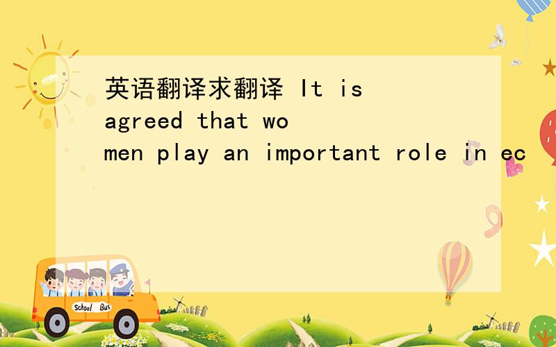 英语翻译求翻译 It is agreed that women play an important role in ec