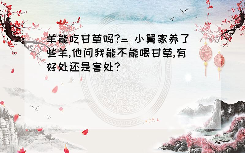 羊能吃甘草吗?= 小舅家养了些羊,他问我能不能喂甘草,有好处还是害处?